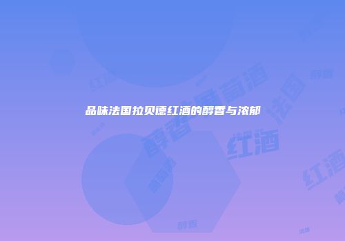 品味法国拉贝德红酒的醇香与浓郁