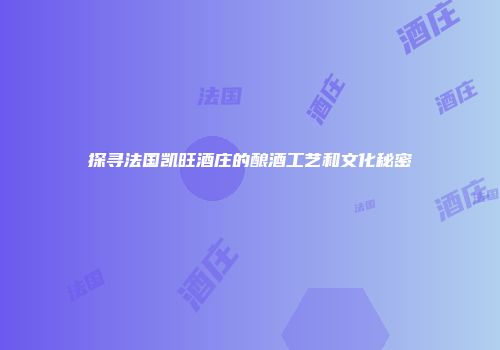 探寻法国凯旺酒庄的酿酒工艺和文化秘密