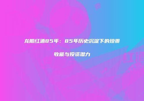 龙船红酒85年：85年历史沉淀下的珍贵收藏与投资潜力