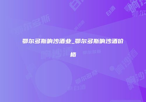 鄂尔多斯响沙酒业_鄂尔多斯响沙酒价格