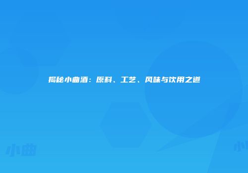 揭秘小曲酒：原料、工艺、风味与饮用之道