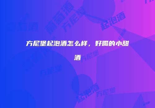 方尼堡起泡酒怎么样，好喝的小甜酒