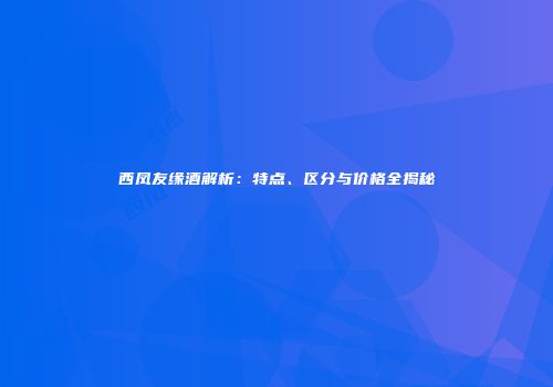 西凤友缘酒解析：特点、区分与价格全揭秘