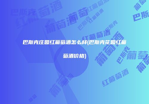 巴斯克庄园红葡萄酒怎么样(巴斯克花园红葡萄酒价格)