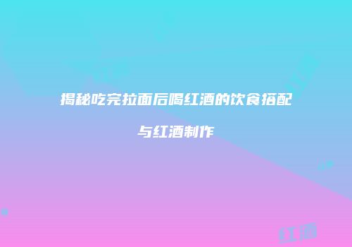 揭秘吃完拉面后喝红酒的饮食搭配与红酒制作