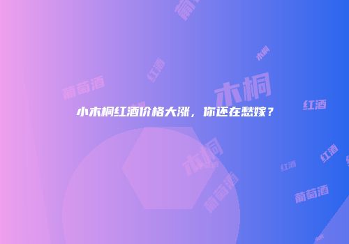 小木桐红酒价格大涨，你还在愁嫁？
