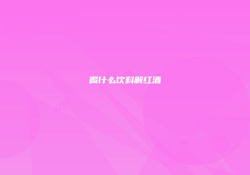 喝什么饮料解红酒