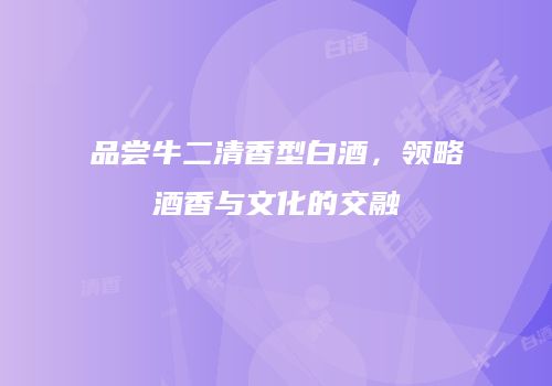 品尝牛二清香型白酒，领略酒香与文化的交融