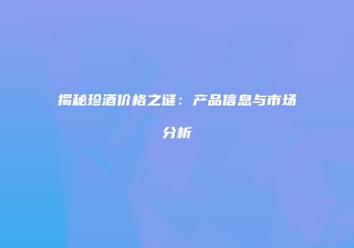 揭秘珍酒价格之谜：产品信息与市场分析