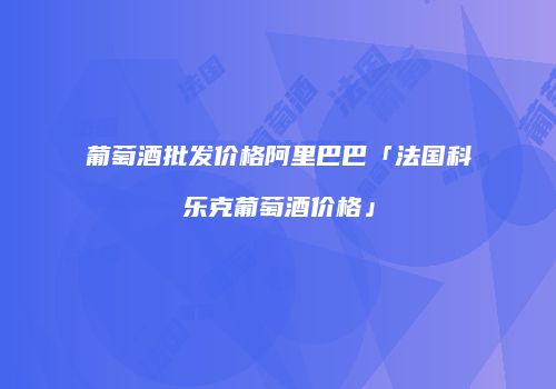 葡萄酒批发价格阿里巴巴「法国科乐克葡萄酒价格」