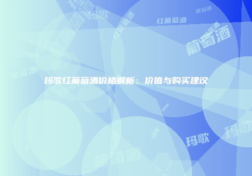 玛歌红葡萄酒价格解析：价值与购买建议