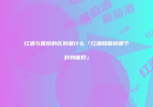 红酒与香槟的区别是什么「红酒和香槟哪个对身体好」