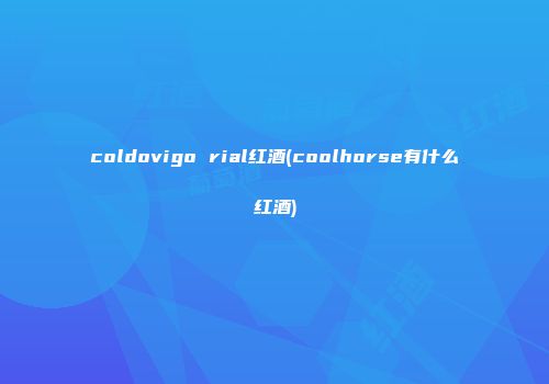 coldovigo rial红酒(coolhorse有什么红酒)