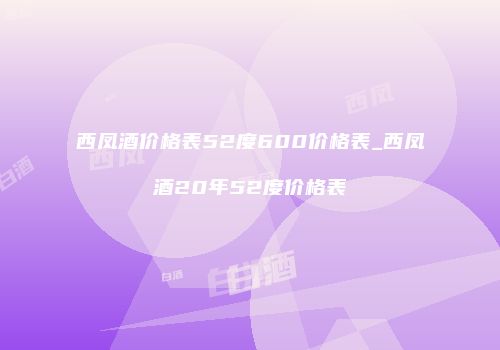 西凤酒价格表52度600价格表_西凤酒20年52度价格表