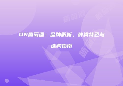 DN葡萄酒：品牌解析、种类特色与选购指南