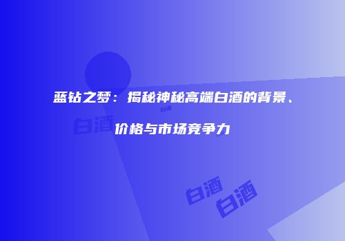 蓝钻之梦：揭秘神秘高端白酒的背景、价格与市场竞争力