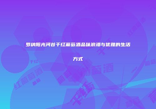 罗纳阳光河谷干红葡萄酒品味浪漫与优雅的生活方式