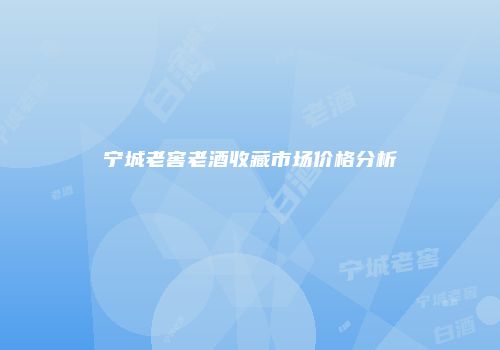 宁城老窖老酒收藏市场价格分析