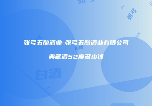 张弓五酿酒业-张弓五酿酒业有限公司典藏酒52度多少钱
