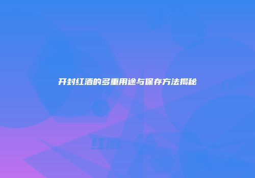 开封红酒的多重用途与保存方法揭秘