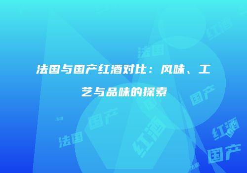 法国与国产红酒对比：风味、工艺与品味的探索