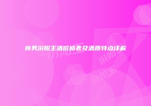 商务汾阳王酒价格表及酒质特点详解