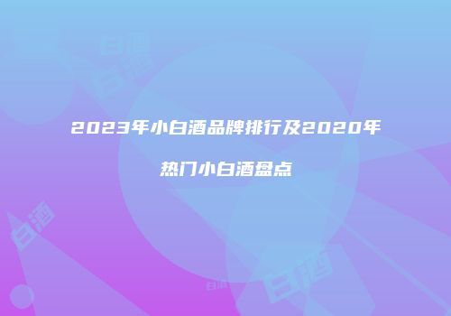 2023年小白酒品牌排行及2020年热门小白酒盘点