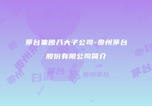 茅台集团八大子公司-贵州茅台股份有限公司简介