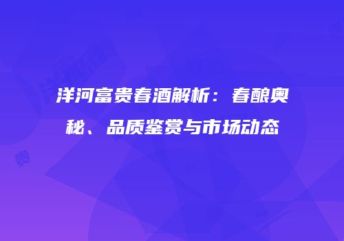 洋河富贵春酒解析：春酿奥秘、品质鉴赏与市场动态