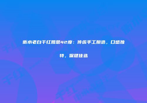 衡水老白干红如意42度：传统手工酿造，口感独特，保健佳选