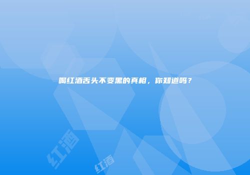 喝红酒舌头不变黑的真相，你知道吗？