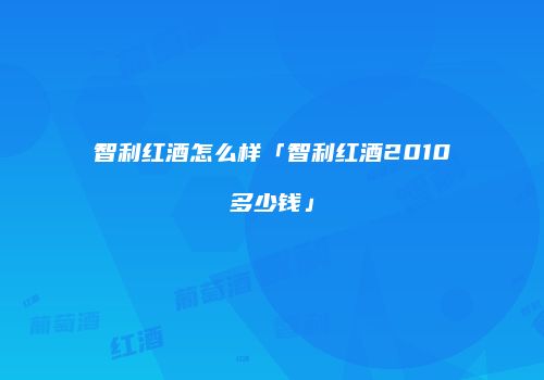 智利红酒怎么样「智利红酒2010多少钱」
