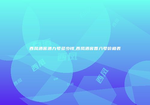 西凤酒窖酒九号多少钱,西凤酒窖香八号价格表