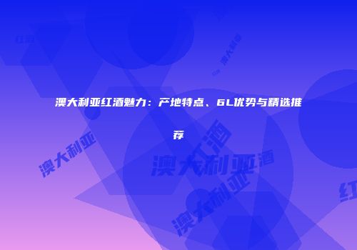 澳大利亚红酒魅力：产地特点、6L优势与精选推荐