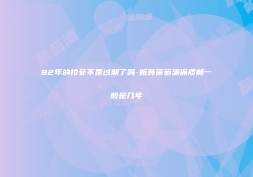 82年的拉菲不是过期了吗-瓶装葡萄酒保质期一般是几年