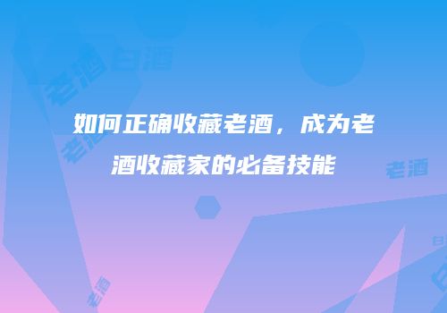 如何正确收藏老酒，成为老酒收藏家的必备技能
