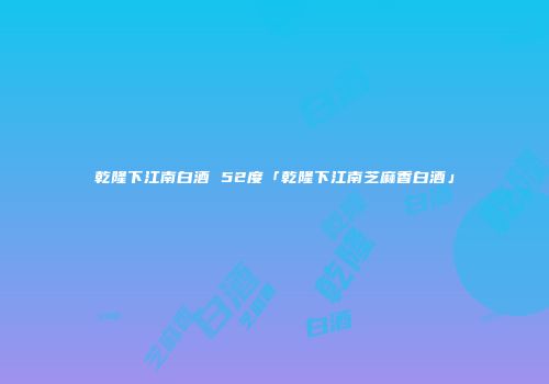 乾隆下江南白酒 52度「乾隆下江南芝麻香白酒」