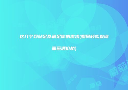 这几个网站足以满足你的需求(如何轻松查询葡萄酒价格)