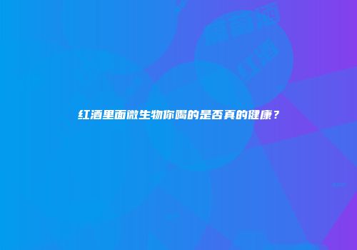 红酒里面微生物你喝的是否真的健康？
