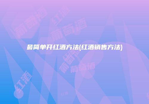 最简单开红酒方法(红酒销售方法)