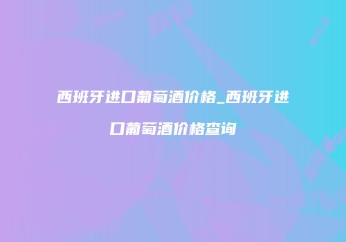 西班牙进口葡萄酒价格_西班牙进口葡萄酒价格查询