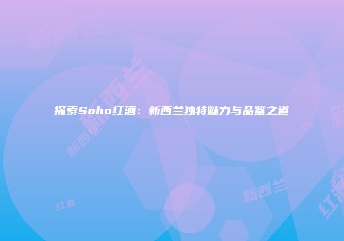 探索Soho红酒：新西兰独特魅力与品鉴之道