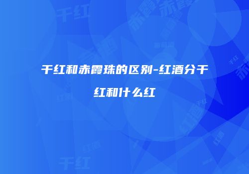 干红和赤霞珠的区别-红酒分干红和什么红