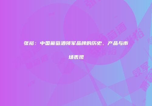 张裕：中国葡萄酒领军品牌的历史、产品与市场表现