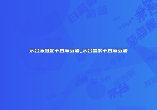 茅台莎当妮干白葡萄酒_茅台昌黎干白葡萄酒