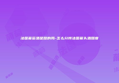 法国葡萄酒是甜的吗-怎么分辨法国葡头酒甜度