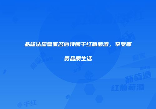 品味法国皇家名爵特酿干红葡萄酒，享受尊贵品质生活