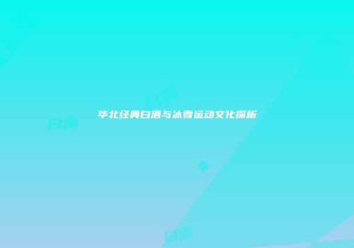 华北经典白酒与冰雪运动文化探析