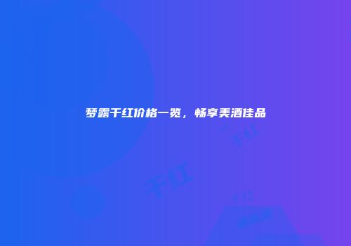 梦露干红价格一览，畅享美酒佳品