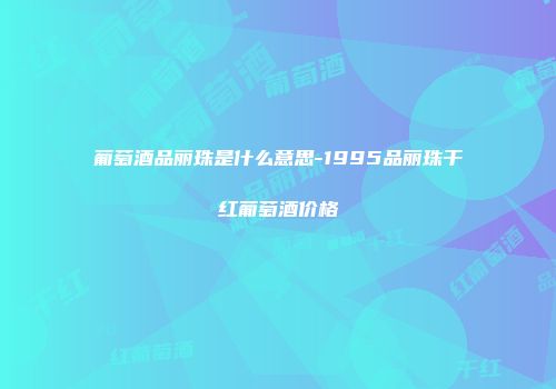 葡萄酒品丽珠是什么意思-1995品丽珠干红葡萄酒价格
